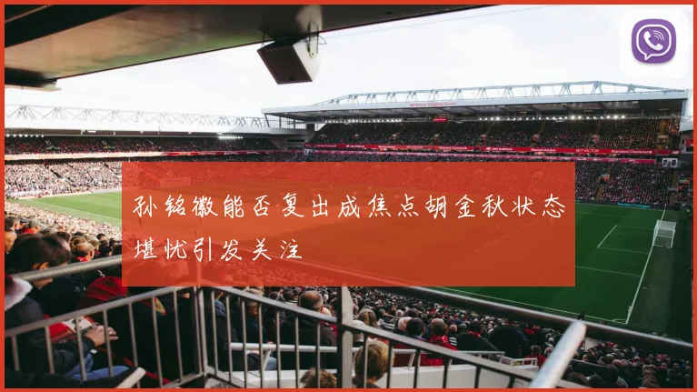 孙铭徽能否复出成焦点胡金秋状态堪忧引发关注